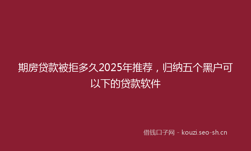 期房贷款被拒多久2025年推荐，归纳五个黑户可以下的贷款软件