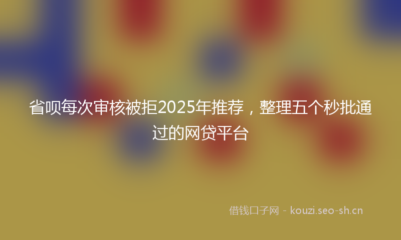 省呗每次审核被拒2025年推荐，整理五个秒批通过的网贷平台