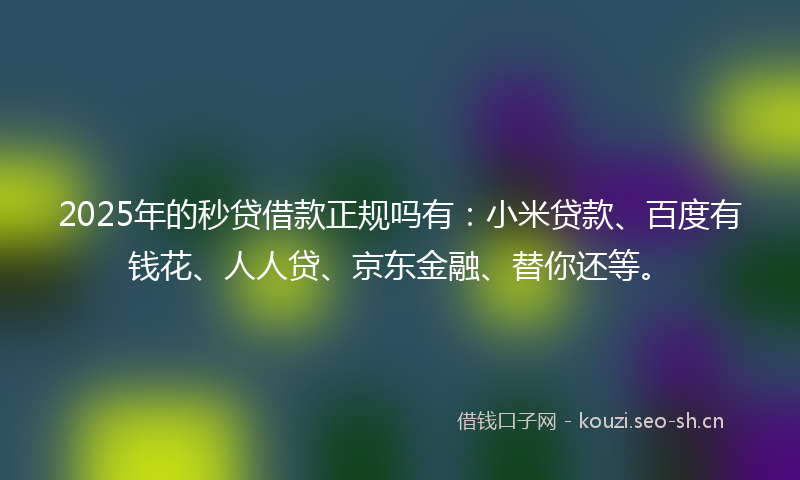 2025年的秒贷借款正规吗有：小米贷款、百度有钱花、人人贷、京东金融、替你还等。