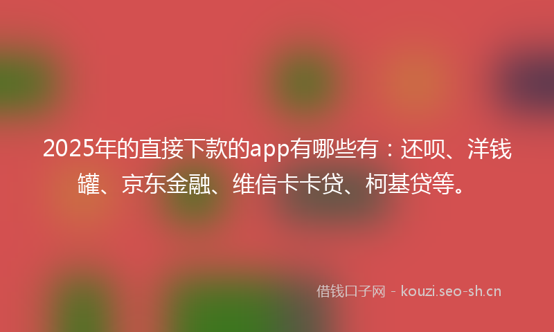 2025年的直接下款的app有哪些有：还呗、洋钱罐、京东金融、维信卡卡贷、柯基贷等。