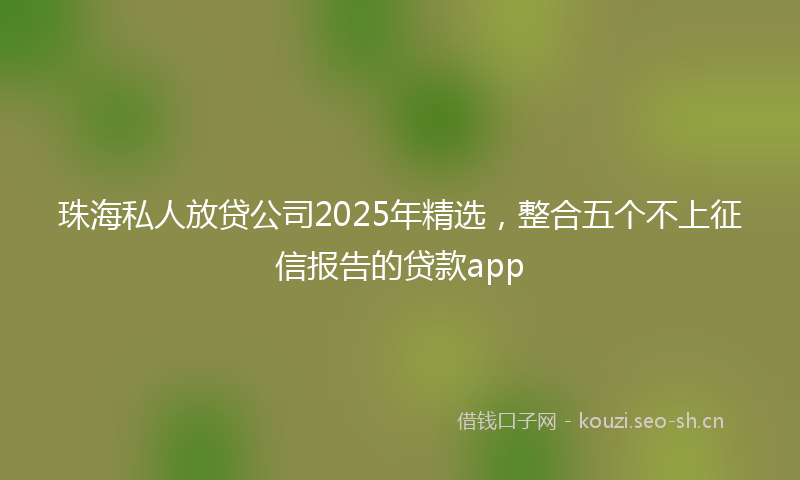 珠海私人放贷公司2025年精选，整合五个不上征信报告的贷款app
