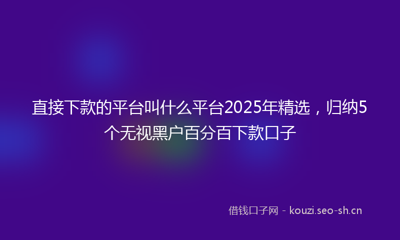 直接下款的平台叫什么平台2025年精选，归纳5个无视黑户百分百下款口子