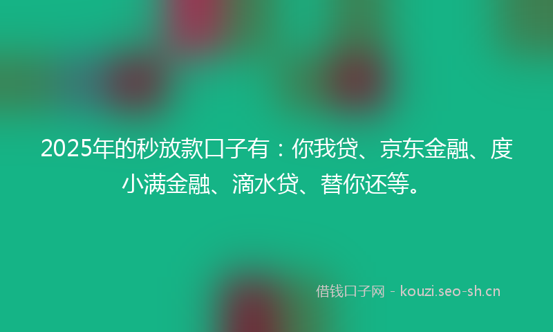 2025年的秒放款口子有：你我贷、京东金融、度小满金融、滴水贷、替你还等。