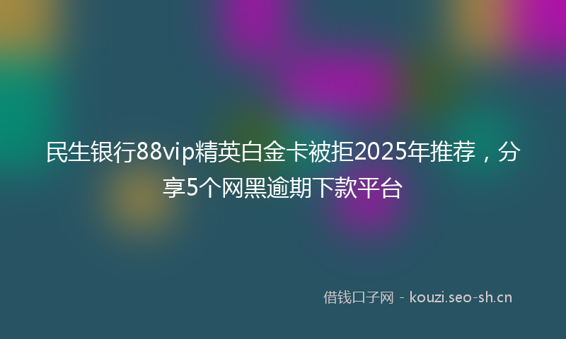 民生银行88vip精英白金卡被拒2025年推荐，分享5个网黑逾期下款平台