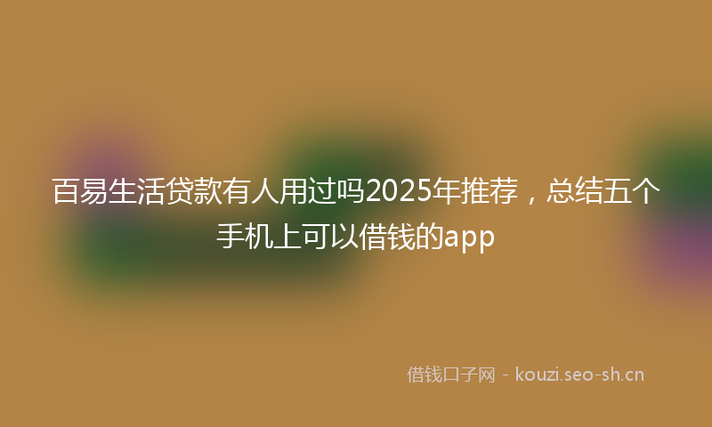 百易生活贷款有人用过吗2025年推荐，总结五个手机上可以借钱的app