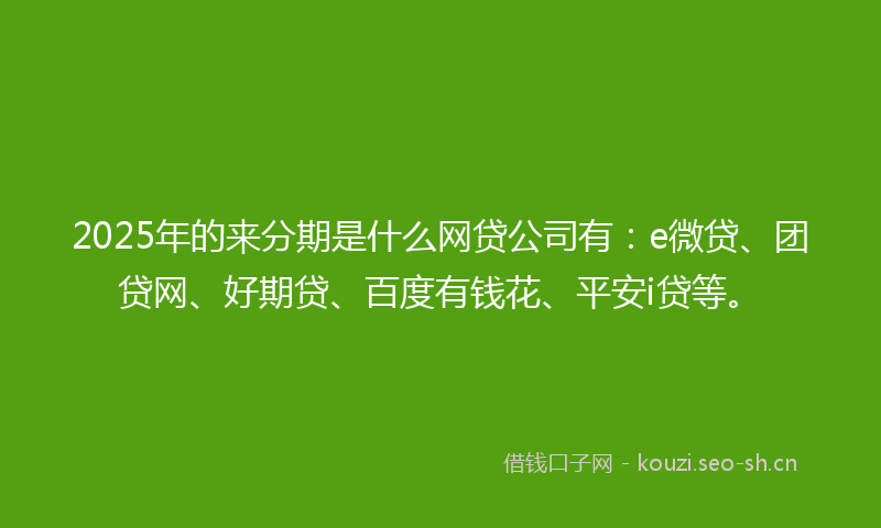 2025年的来分期是什么网贷公司有:e微贷、团贷网、好期贷、百度有钱花、平安i贷等。