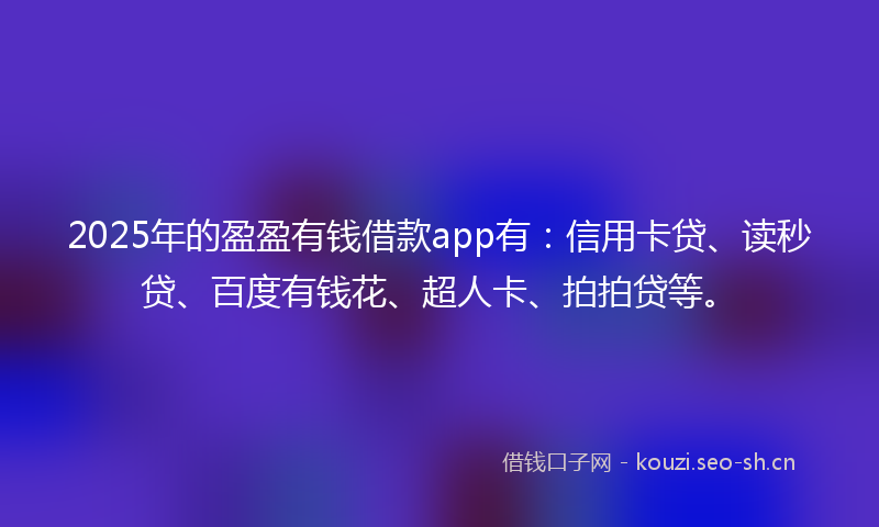 2025年的盈盈有钱借款app有：信用卡贷、读秒贷、百度有钱花、超人卡、拍拍贷等。