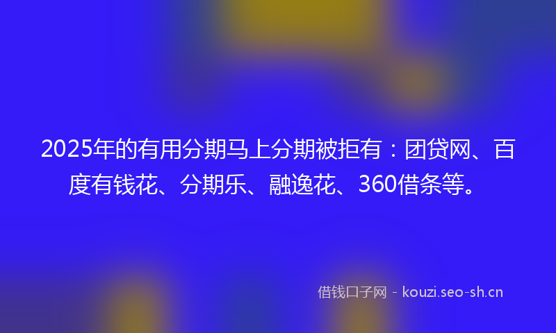 2025年的有用分期马上分期被拒有:团贷网、百度有钱花、分期乐、融逸花、360借条等。