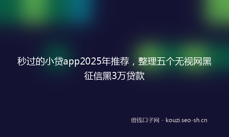秒过的小贷app2025年推荐，整理五个无视网黑征信黑3万贷款