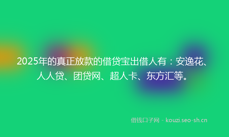 2025年的真正放款的借贷宝出借人有：安逸花、人人贷、团贷网、超人卡、东方汇等。