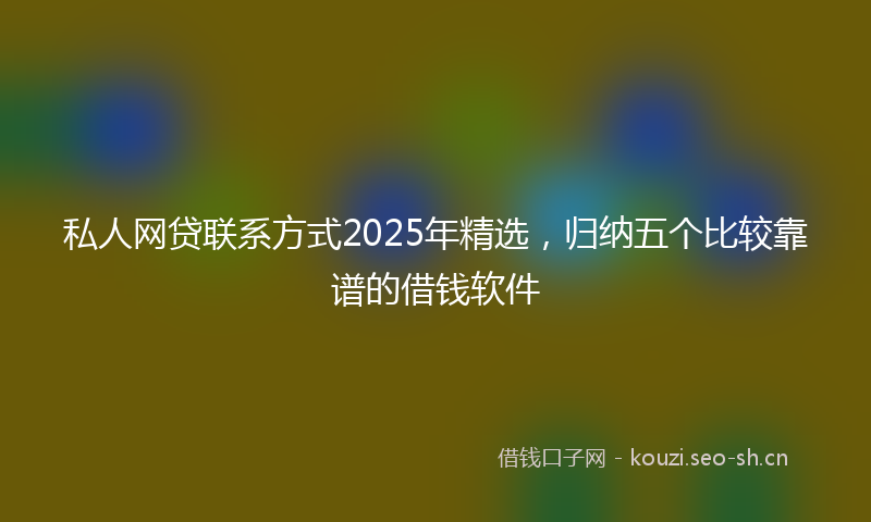 私人网贷联系方式2025年精选，归纳五个比较靠谱的借钱软件
