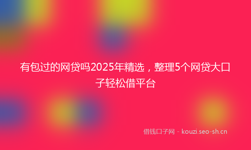 有包过的网贷吗2025年精选，整理5个网贷大口子轻松借平台