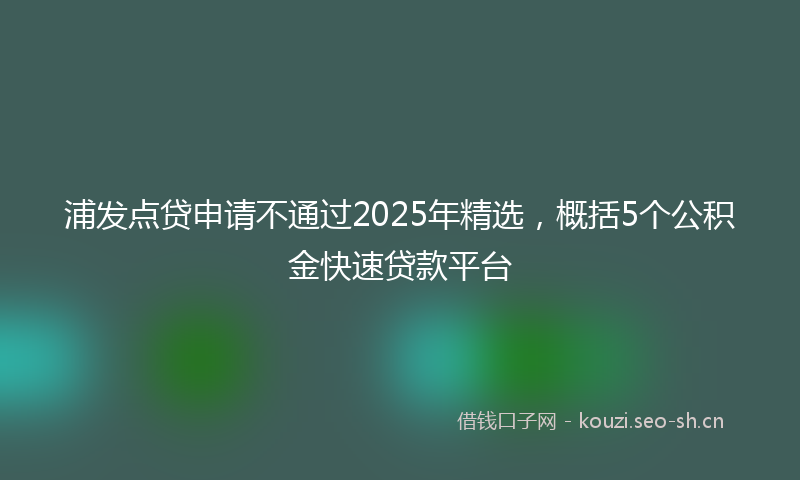 浦发点贷申请不通过2025年精选，概括5个公积金快速贷款平台