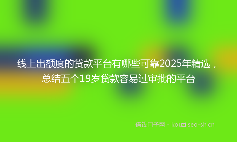 线上出额度的贷款平台有哪些可靠2025年精选，总结五个19岁贷款容易过审批的平台
