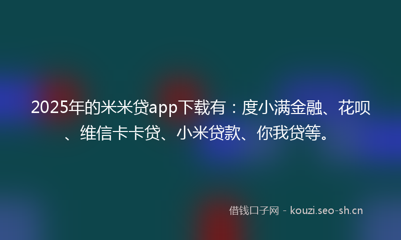 2025年的米米贷app下载有：度小满金融、花呗、维信卡卡贷、小米贷款、你我贷等。