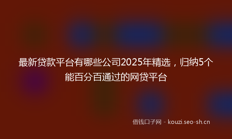 最新贷款平台有哪些公司2025年精选，归纳5个能百分百通过的网贷平台