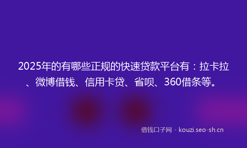 2025年的有哪些正规的快速贷款平台有：拉卡拉、微博借钱、信用卡贷、省呗、360借条等。