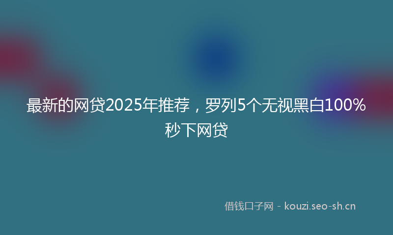 最新的网贷2025年推荐，罗列5个无视黑白100%秒下网贷