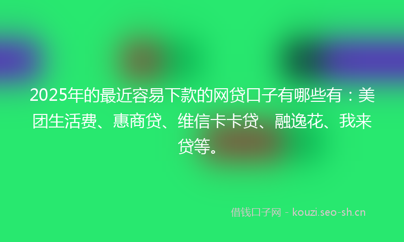 2025年的最近容易下款的网贷口子有哪些有：美团生活费、惠商贷、维信卡卡贷、融逸花、我来贷等。