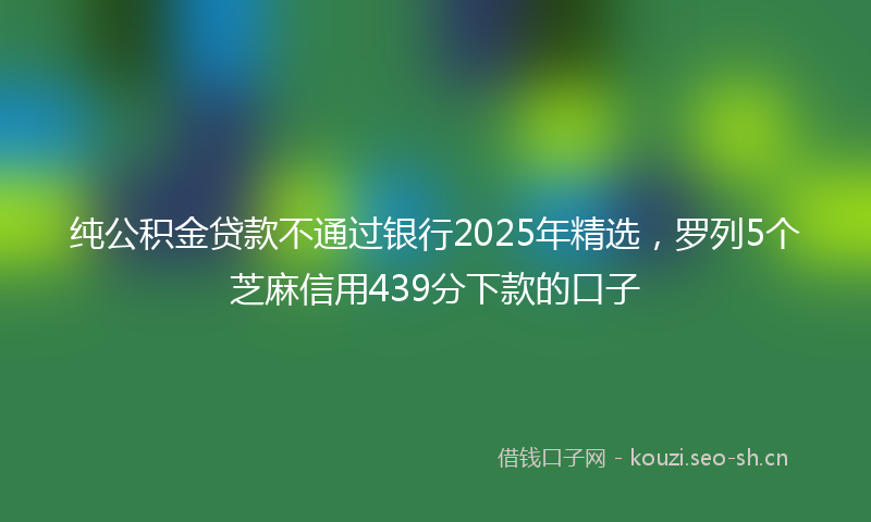 纯公积金贷款不通过银行2025年精选，罗列5个芝麻信用439分下款的口子