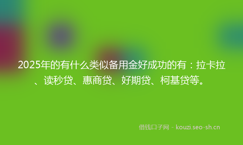 2025年的有什么类似备用金好成功的有：拉卡拉、读秒贷、惠商贷、好期贷、柯基贷等。