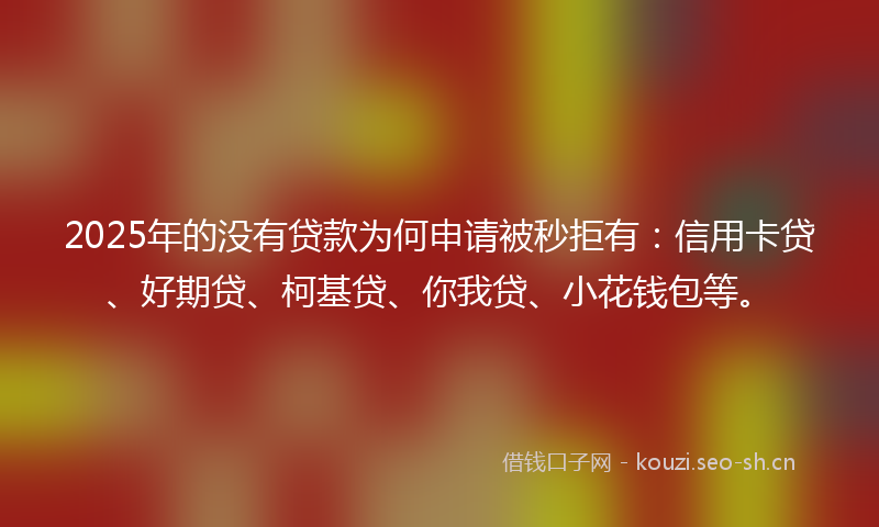2025年的没有贷款为何申请被秒拒有：信用卡贷、好期贷、柯基贷、你我贷、小花钱包等。