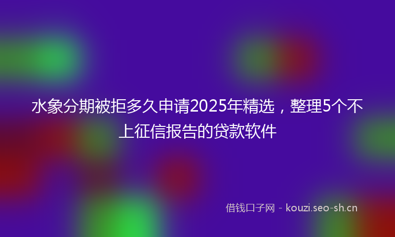 水象分期被拒多久申请2025年精选，整理5个不上征信报告的贷款软件
