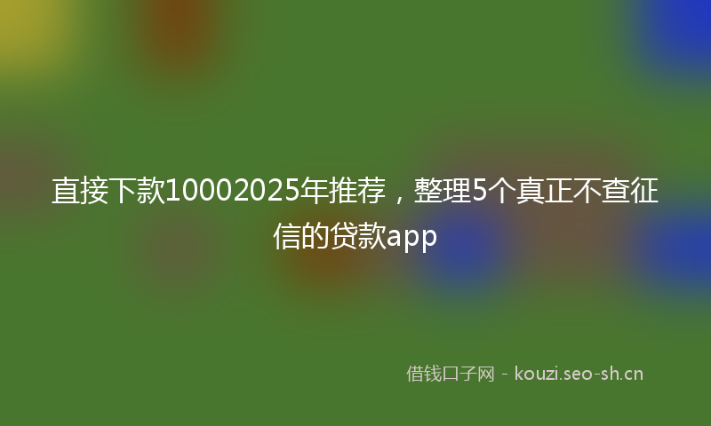 直接下款10002025年推荐，整理5个真正不查征信的贷款app