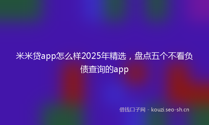 米米贷app怎么样2025年精选，盘点五个不看负债查询的app
