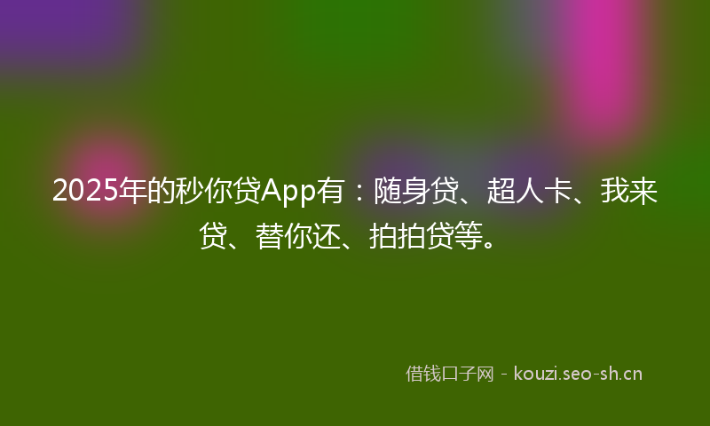 2025年的秒你贷App有：随身贷、超人卡、我来贷、替你还、拍拍贷等。