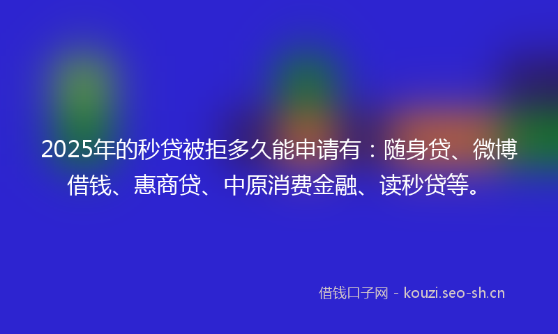 2025年的秒贷被拒多久能申请有：随身贷、微博借钱、惠商贷、中原消费金融、读秒贷等。