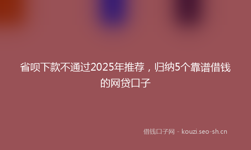 省呗下款不通过2025年推荐，归纳5个靠谱借钱的网贷口子