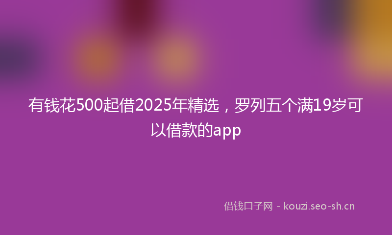 有钱花500起借2025年精选，罗列五个满19岁可以借款的app