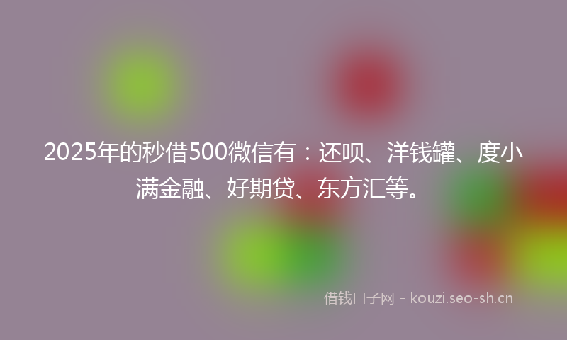 2025年的秒借500微信有：还呗、洋钱罐、度小满金融、好期贷、东方汇等。