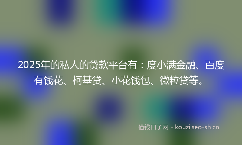 2025年的私人的贷款平台有:度小满金融、百度有钱花、柯基贷、小花钱包、微粒贷等。
