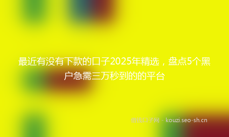 最近有没有下款的口子2025年精选，盘点5个黑户急需三万秒到的的平台