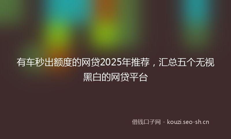 有车秒出额度的网贷2025年推荐,汇总五个无视黑白的网贷平台