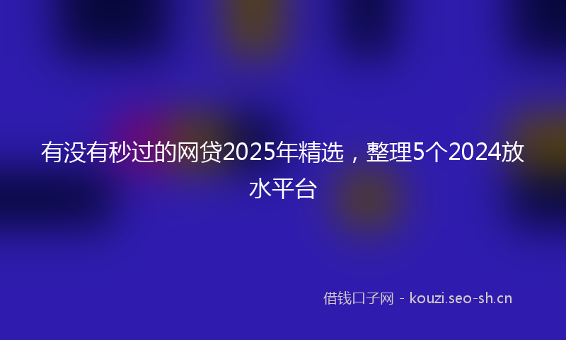 有没有秒过的网贷2025年精选，整理5个2024放水平台