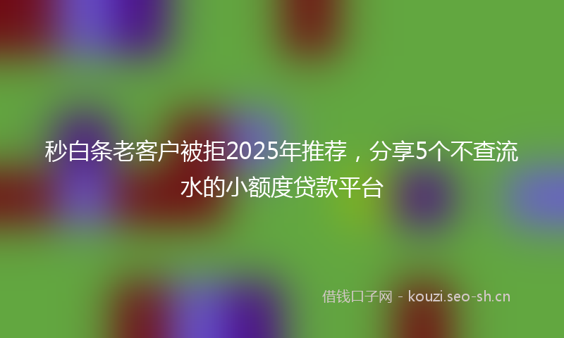 秒白条老客户被拒2025年推荐，分享5个不查流水的小额度贷款平台