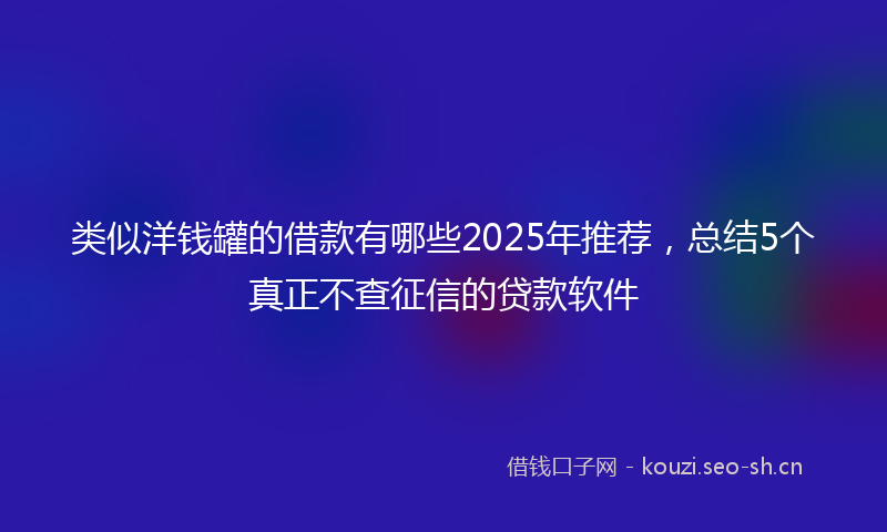 类似洋钱罐的借款有哪些2025年推荐，总结5个真正不查征信的贷款软件
