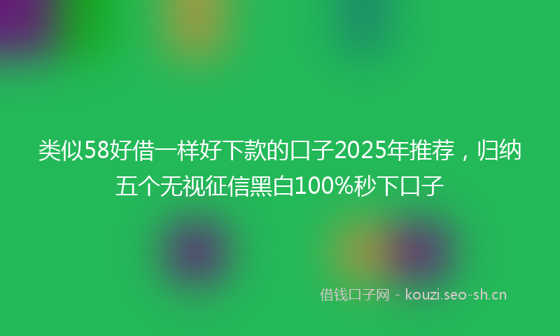 类似58好借一样好下款的口子2025年推荐，归纳五个无视征信黑白100%秒下口子