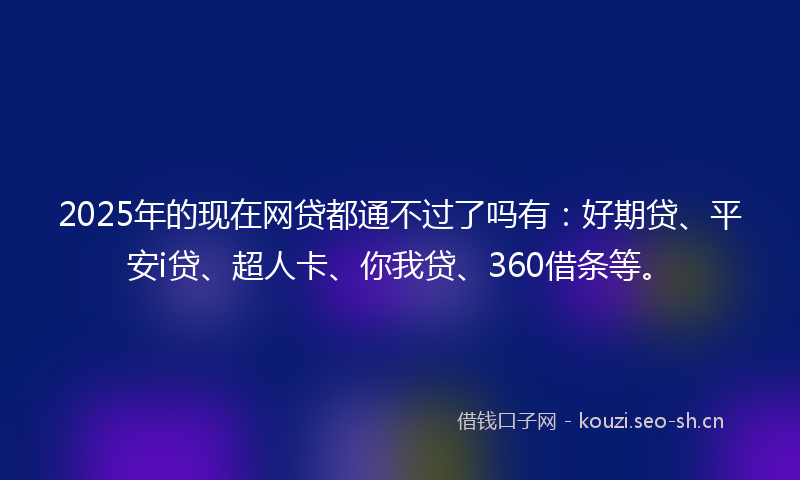 2025年的现在网贷都通不过了吗有：好期贷、平安i贷、超人卡、你我贷、360借条等。