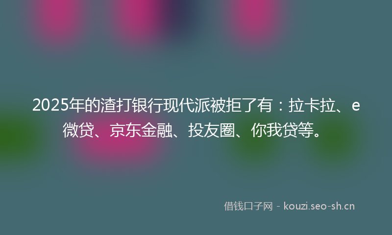 2025年的渣打银行现代派被拒了有：拉卡拉、e微贷、京东金融、投友圈、你我贷等。
