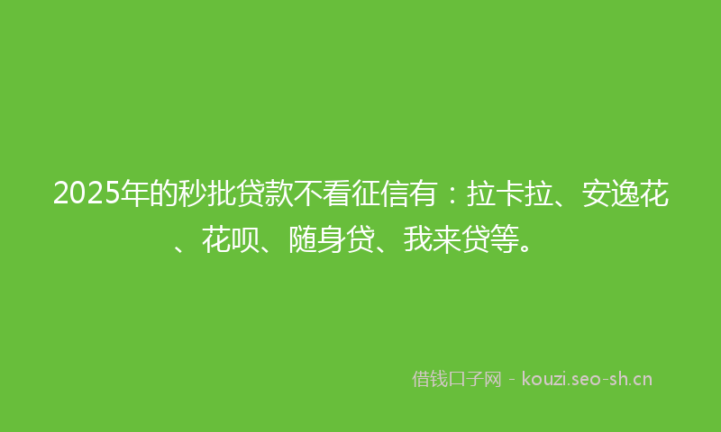 2025年的秒批贷款不看征信有：拉卡拉、安逸花、花呗、随身贷、我来贷等。