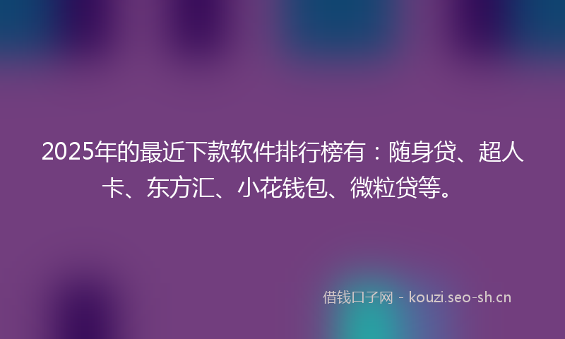 2025年的最近下款软件排行榜有：随身贷、超人卡、东方汇、小花钱包、微粒贷等。