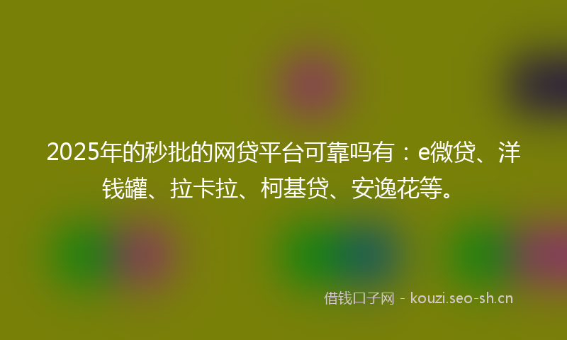 2025年的秒批的网贷平台可靠吗有：e微贷、洋钱罐、拉卡拉、柯基贷、安逸花等。