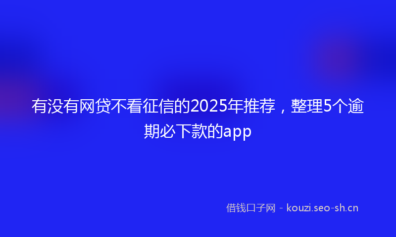 有没有网贷不看征信的2025年推荐，整理5个逾期必下款的app