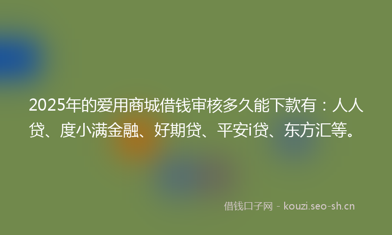 2025年的爱用商城借钱审核多久能下款有：人人贷、度小满金融、好期贷、平安i贷、东方汇等。