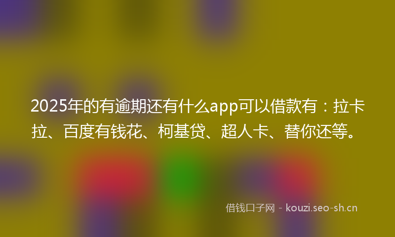 2025年的有逾期还有什么app可以借款有：拉卡拉、百度有钱花、柯基贷、超人卡、替你还等。