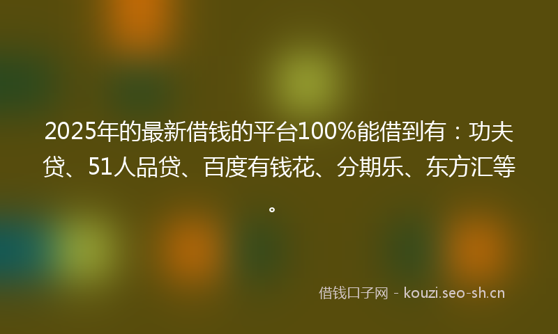 2025年的最新借钱的平台100%能借到有：功夫贷、51人品贷、百度有钱花、分期乐、东方汇等。